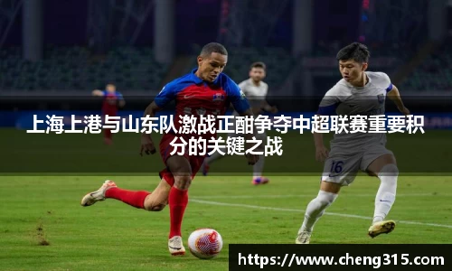 上海上港与山东队激战正酣争夺中超联赛重要积分的关键之战