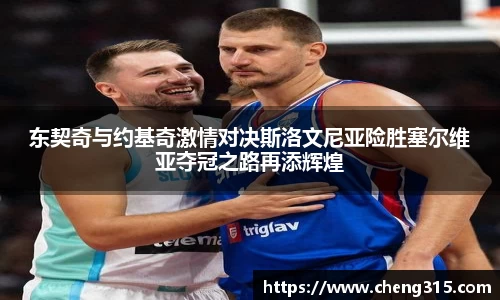 东契奇与约基奇激情对决斯洛文尼亚险胜塞尔维亚夺冠之路再添辉煌